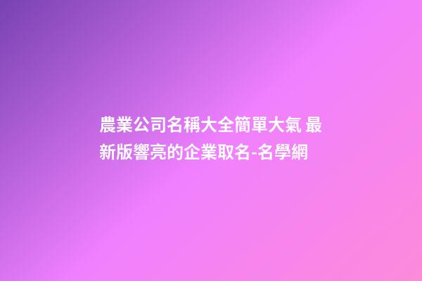 農業公司名稱大全簡單大氣 最新版響亮的企業取名-名學網-第1張-公司起名-玄機派